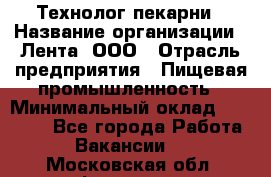 Технолог пекарни › Название организации ­ Лента, ООО › Отрасль предприятия ­ Пищевая промышленность › Минимальный оклад ­ 21 000 - Все города Работа » Вакансии   . Московская обл.,Фрязино г.